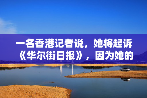 一名香港记者说，她将起诉《华尔街日报》，因为她的工会角色而被解雇