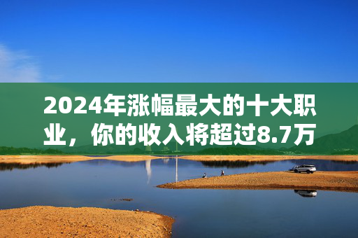 2024年涨幅最大的十大职业，你的收入将超过8.7万英镑