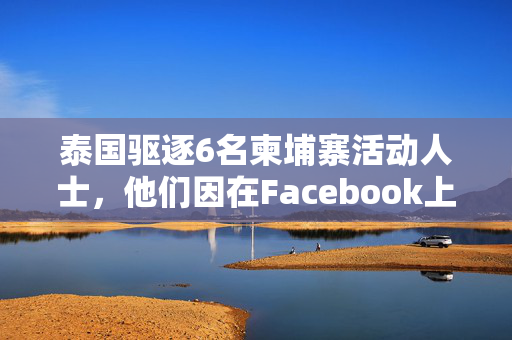 泰国驱逐6名柬埔寨活动人士，他们因在Facebook上发表批评言论而面临叛国罪指控