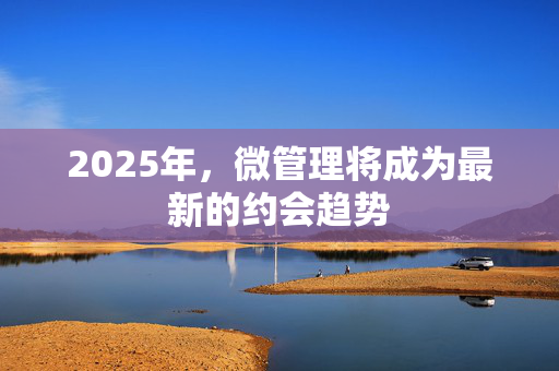 2025年，微管理将成为最新的约会趋势