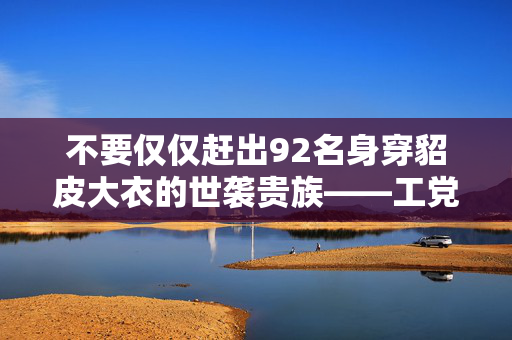 不要仅仅赶出92名身穿貂皮大衣的世袭贵族——工党应该把他们全部废除