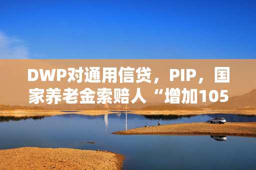 DWP对通用信贷，PIP，国家养老金索赔人“增加105英镑”进行了更新