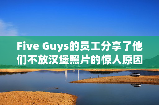 Five Guys的员工分享了他们不放汉堡照片的惊人原因