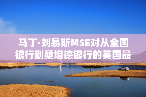 马丁·刘易斯MSE对从全国银行到桑坦德银行的英国最佳银行奖金进行了排名