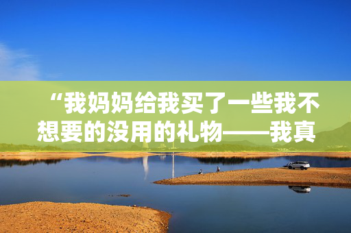 “我妈妈给我买了一些我不想要的没用的礼物——我真希望她没有这么麻烦。”