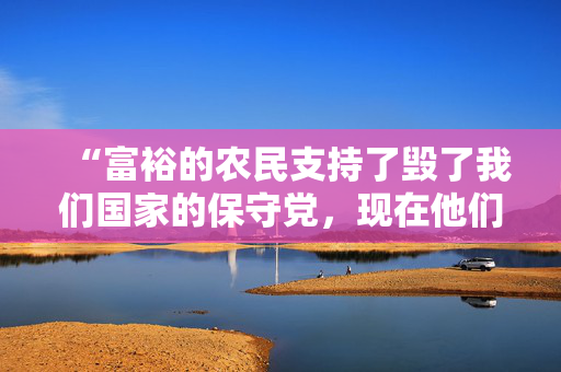 “富裕的农民支持了毁了我们国家的保守党，现在他们可以自食其果了。”