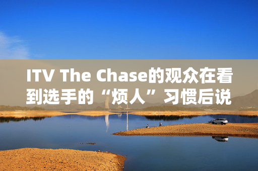 ITV The Chase的观众在看到选手的“烦人”习惯后说“请停止”