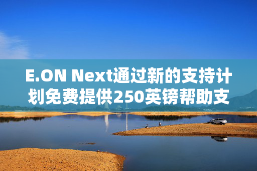 E.ON Next通过新的支持计划免费提供250英镑帮助支付能源账单