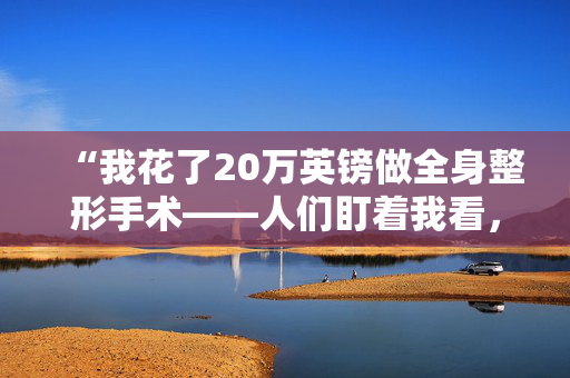 “我花了20万英镑做全身整形手术——人们盯着我看，但我很喜欢。”