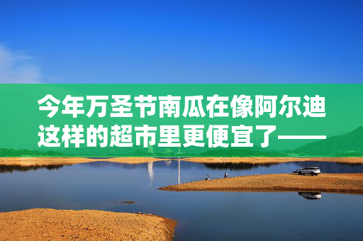 今年万圣节南瓜在像阿尔迪这样的超市里更便宜了——雕刻你的南瓜的五个建议