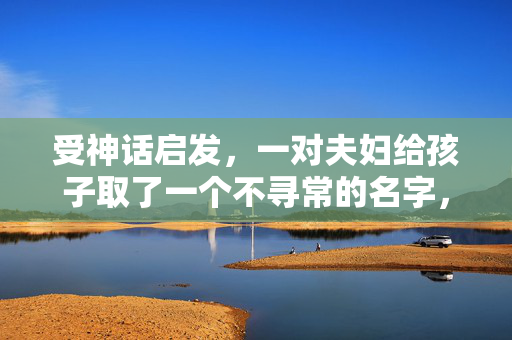 受神话启发，一对夫妇给孩子取了一个不寻常的名字，但家人说这是“被诅咒的”