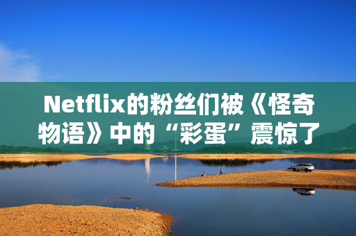 Netflix的粉丝们被《怪奇物语》中的“彩蛋”震惊了，他们之前从未注意过