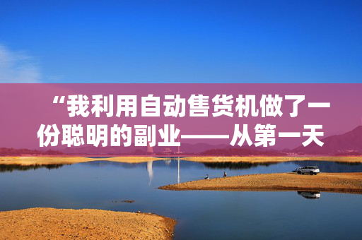 “我利用自动售货机做了一份聪明的副业——从第一天起我就赚到了钱。”