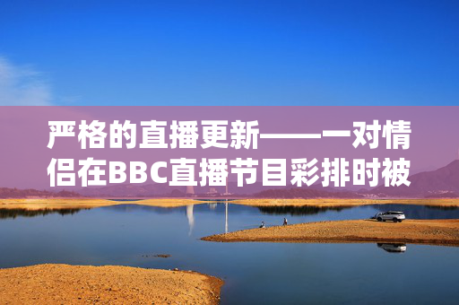 严格的直播更新——一对情侣在BBC直播节目彩排时被发现“接吻”