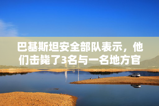 巴基斯坦安全部队表示，他们击毙了3名与一名地方官员死亡有关的叛乱分子