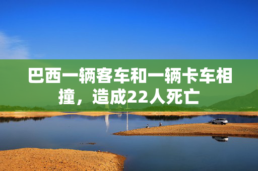 巴西一辆客车和一辆卡车相撞，造成22人死亡