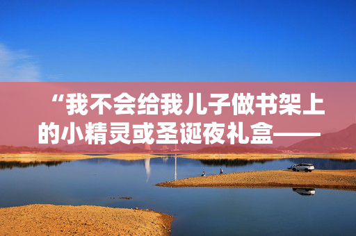 “我不会给我儿子做书架上的小精灵或圣诞夜礼盒——它们没有必要。”