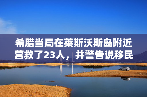 希腊当局在莱斯沃斯岛附近营救了23人，并警告说移民路线的压力正在上升