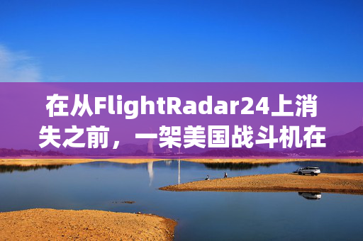 在从FlightRadar24上消失之前，一架美国战斗机在英国上空出现重大紧急情况