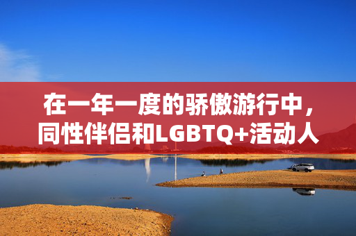 在一年一度的骄傲游行中，同性伴侣和LGBTQ+活动人士聚集在尼泊尔首都