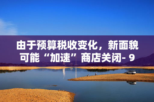 由于预算税收变化，新面貌可能“加速”商店关闭- 90个地点“处于危险之中”