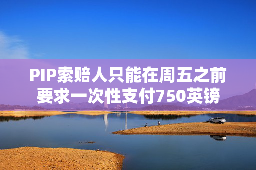 PIP索赔人只能在周五之前要求一次性支付750英镑