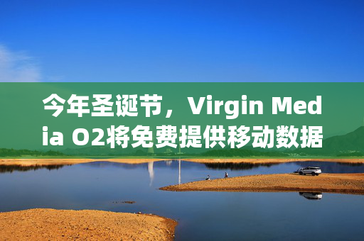 今年圣诞节，Virgin Media O2将免费提供移动数据、电话和短信服务