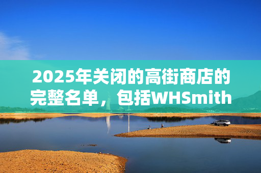 2025年关闭的高街商店的完整名单，包括WHSmith和Homebase