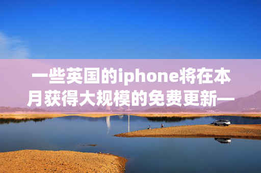 一些英国的iphone将在本月获得大规模的免费更新——你的iphone在其中吗？