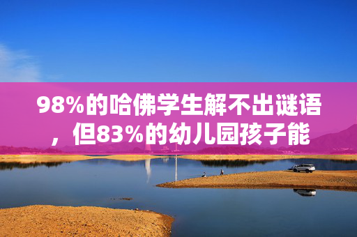 98%的哈佛学生解不出谜语，但83%的幼儿园孩子能