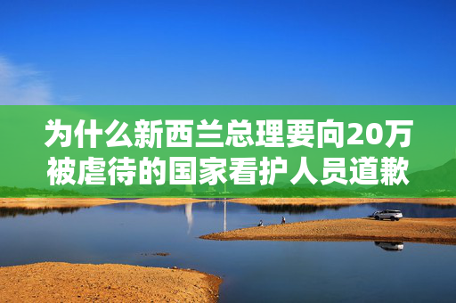 为什么新西兰总理要向20万被虐待的国家看护人员道歉