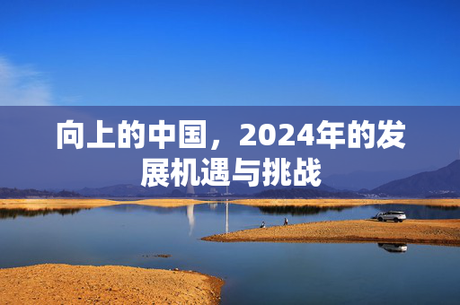 向上的中国，2024年的发展机遇与挑战