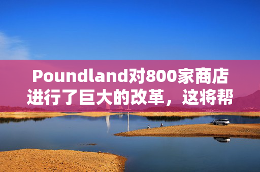 Poundland对800家商店进行了巨大的改革，这将帮助购物者省钱