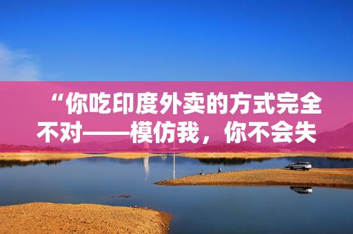 “你吃印度外卖的方式完全不对——模仿我，你不会失望的。”