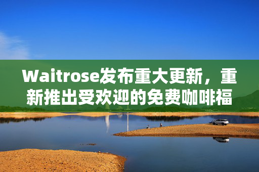 Waitrose发布重大更新，重新推出受欢迎的免费咖啡福利