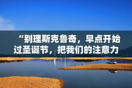 “别理斯克鲁奇，早点开始过圣诞节，把我们的注意力从第三次世界大战上转移开。”