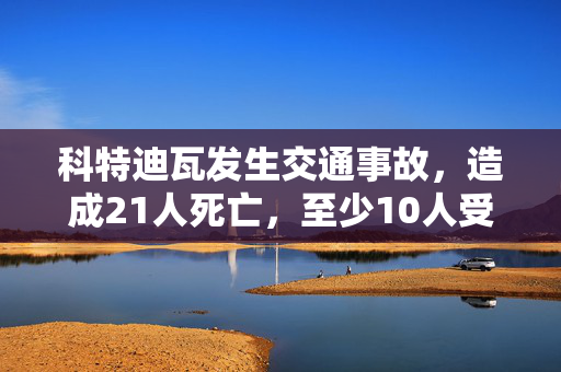 科特迪瓦发生交通事故，造成21人死亡，至少10人受伤