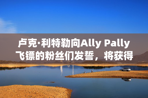 卢克·利特勒向Ally Pally飞镖的粉丝们发誓，将获得6万英镑的奖金