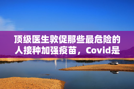 顶级医生敦促那些最危险的人接种加强疫苗，Covid是“真正的风险”