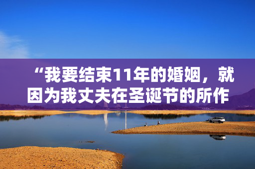 “我要结束11年的婚姻，就因为我丈夫在圣诞节的所作所为——我无法接受。”