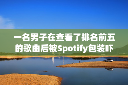 一名男子在查看了排名前五的歌曲后被Spotify包装吓坏了，并得到了令人讨厌的惊喜