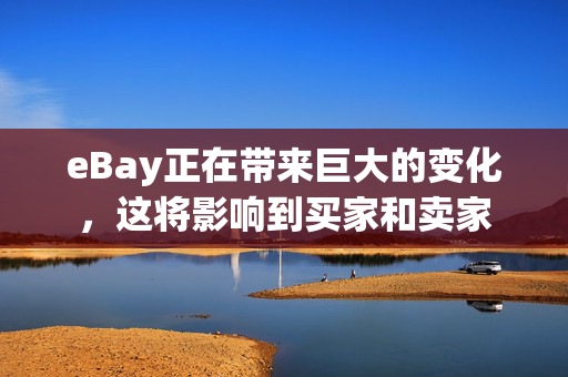 eBay正在带来巨大的变化，这将影响到买家和卖家