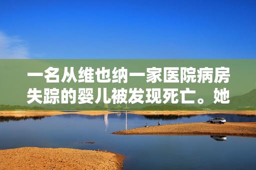 一名从维也纳一家医院病房失踪的婴儿被发现死亡。她的母亲被捕了