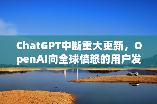 ChatGPT中断重大更新，OpenAI向全球愤怒的用户发表声明