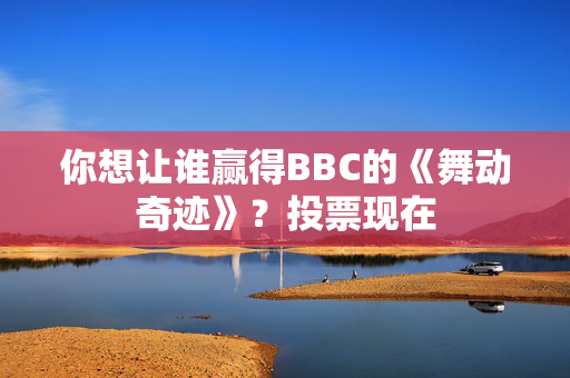 你想让谁赢得BBC的《舞动奇迹》？投票现在